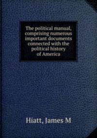 The political manual, comprising numerous important documents connected with the political history of America