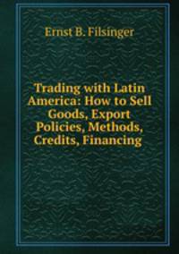 Trading with Latin America: How to Sell Goods, Export Policies, Methods, Credits, Financing .