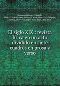 El siglo XIX : revista lrica en un acto dividido en siete cuadros en prosa y verso