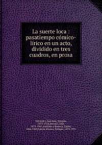 La suerte loca : pasatiempo comico-lirico en un acto, dividido en tres cuadros, en prosa