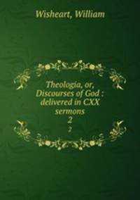 Theologia, or, Discourses of God : delivered in CXX sermons. 2