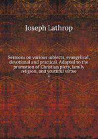 Sermons on various subjects, evangelical, devotional and practical. Adapted to the promotion of Christian piety, family religion, and youthful virtue. 4