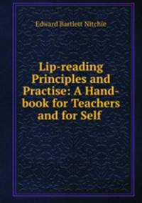 Lip-reading Principles and Practise: A Hand-book for Teachers and for Self .