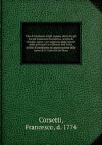 Vita di Girolamo Gigli, sanese, detto fra gli Arcadi Amaranto Sciaditico, scritta da Oresbio Agieo. Con aggiunta delle lettere delle principali accademie dell`Italia, scritte al medesimo in approvazione delle opere di S. Caterina da Siena