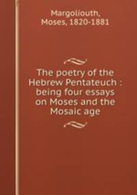 The poetry of the Hebrew Pentateuch : being four essays on Moses and the Mosaic age