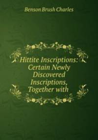 Hittite Inscriptions: Certain Newly Discovered Inscriptions, Together with .