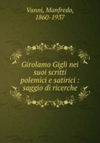 Girolamo Gigli nei suoi scritti polemici e satirici : saggio di ricerche