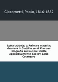 Lotta crudele; o, Anima e materia; dramma in 5 atti in versi. Con una biografia sull