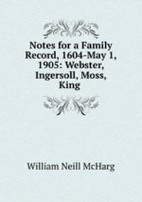 Notes for a Family Record, 1604-May 1, 1905: Webster, Ingersoll, Moss, King .