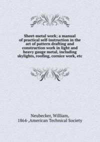 Sheet-metal work; a manual of practical self-instruction in the art of pattern drafting and construction work in light and heavy gauge metal, including skylights, roofing, cornice work, etc
