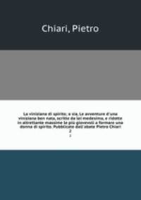 La viniziana di spirito; o sia, Le avventure d`una viniziana ben nata, scritte da lei medesima, e ridotte in altrettante massime le pi giovevoli a formare una donna di spirito. Pubblicate dall`abate Pietro Chiari. 2