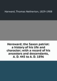 Hereward; the Saxon patriot: a history of his life and character; with a record of his ancestors and descendants, A. D. 445 to A. D. 1896