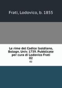 Le rime del Codice Isoldiano, Bologn. Univ. 1739. Pubblicate per cura di Lodovico Frati. 02