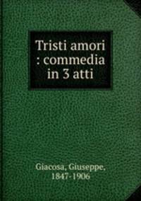 Tristi amori : commedia in 3 atti