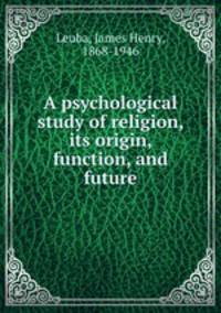 A psychological study of religion, its origin, function, and future