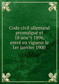 Code civil allemand promulgue? et 18 aou?t 1896, entre? en vigueur le 1er janvier 1900