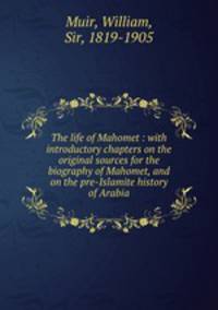The life of Mahomet : with introductory chapters on the original sources for the biography of Mahomet, and on the pre-Islamite history of Arabia