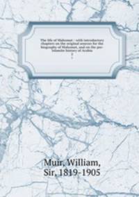 The life of Mahomet : with introductory chapters on the original sources for the biography of Mahomet, and on the pre-Islamite history of Arabia. 2