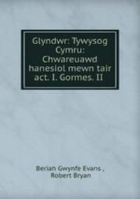 Glyndwr: Tywysog Cymru: Chwareuawd hanesiol mewn tair act. I. Gormes. II .