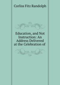 Education, and Not Instruction: An Address Delivered at the Celebration of .