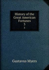 History of the Great American Fortunes. 3