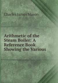 Arithmetic of the Steam Boiler: A Reference Book Showing the Various .