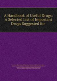 A Handbook of Useful Drugs: A Selected List of Important Drugs Suggested for .