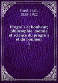 Progres et bonheur; philosophie, morale et science du progres et du bonheur. 1