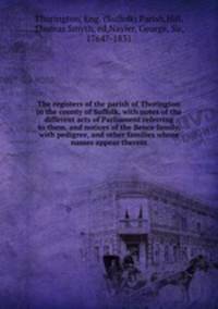 The registers of the parish of Thorington in the county of Suffolk, with notes of the different acts of Parliament referring to them, and notices of the Bence family, with pedigree, and other families whose names appear therein