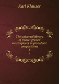 The universal library of music: graded masterpieces in pianoforte compositions. 6