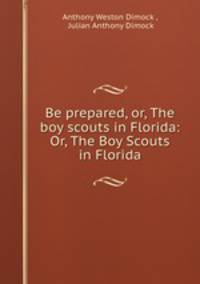 Be prepared, or, The boy scouts in Florida: Or, The Boy Scouts in Florida