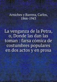 La venganza de la Petra, o, Donde las dan las toman : farsa comica de costumbres populares en dos actos y en prosa