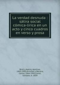 La verdad desnuda : stira social cmica-lrica en un acto y cinco cuadros en verso y prosa