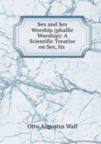 Sex and Sex Worship (phallic Worship): A Scientific Treatise on Sex, Its .