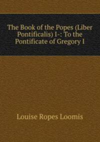 The Book of the Popes (Liber Pontificalis) I-: To the Pontificate of Gregory I