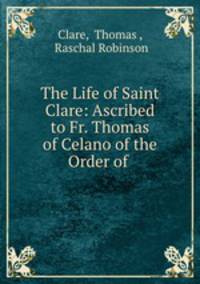 The Life of Saint Clare: Ascribed to Fr. Thomas of Celano of the Order of .