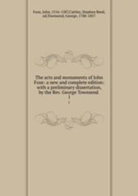 The acts and monuments of John Foxe: a new and complete edition: with a preliminary dissertation, by the Rev. George Townsend .. 1