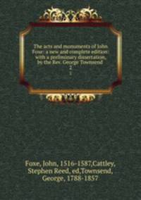 The acts and monuments of John Foxe: a new and complete edition: with a preliminary dissertation, by the Rev. George Townsend .. 2