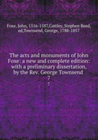 The acts and monuments of John Foxe: a new and complete edition: with a preliminary dissertation, by the Rev. George Townsend .. 7