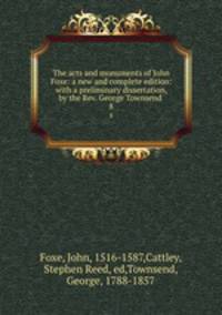 The acts and monuments of John Foxe: a new and complete edition: with a preliminary dissertation, by the Rev. George Townsend .. 8