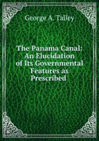 The Panama Canal: An Elucidation of Its Governmental Features as Prescribed .