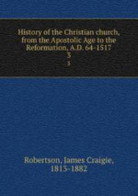 History of the Christian church, from the Apostolic Age to the Reformation, A.D. 64-1517. 3