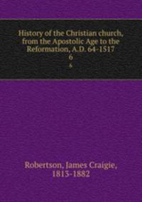 History of the Christian church, from the Apostolic Age to the Reformation, A.D. 64-1517. 6