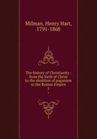 The history of Christianity : from the birth of Christ to the abolition of paganism in the Roman Empire. 1