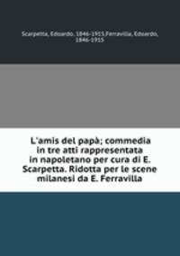 L`amis del pap; commedia in tre atti rappresentata in napoletano per cura di E. Scarpetta. Ridotta per le scene milanesi da E. Ferravilla