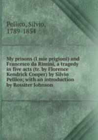 My prisons (I mie prigioni) and Francesco da Rimini, a tragedy in five acts (tr. by Florence Kendrick Cooper) by Silvio Pellico; with an introduction by Rossiter Johnson