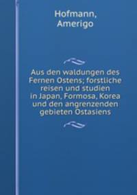 Aus den waldungen des Fernen Ostens; forstliche reisen und studien in Japan, Formosa, Korea und den angrenzenden gebieten Ostasiens