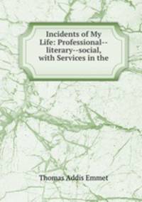 Incidents of My Life: Professional--literary--social, with Services in the .