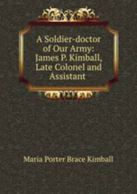 A Soldier-doctor of Our Army: James P. Kimball, Late Colonel and Assistant .