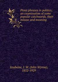 Pious phrases in politics; an examination of some popular catchwords, their misuse and meaning